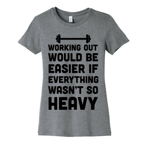 Working Out Would Be Easier If Everything Wasn't So Heavy Womens T-Shirt