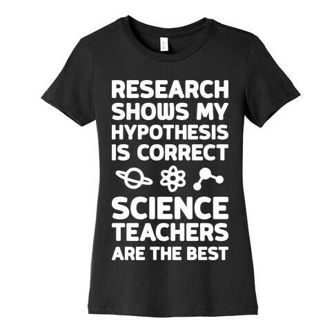 Research Shows My Hypothesis Is Correct Science Teachers Are The Best Womens T-Shirt