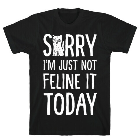 Sorry I'm Just Not Feline It Today T-Shirt