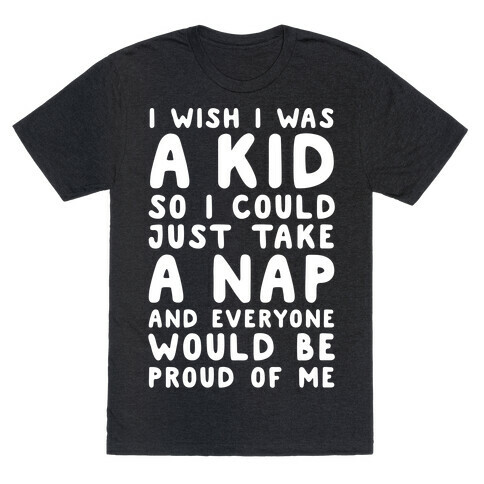 I Wish I was a Kid So I Could Just Take a Nap and Everyone Would Be Proud of Me T-Shirt