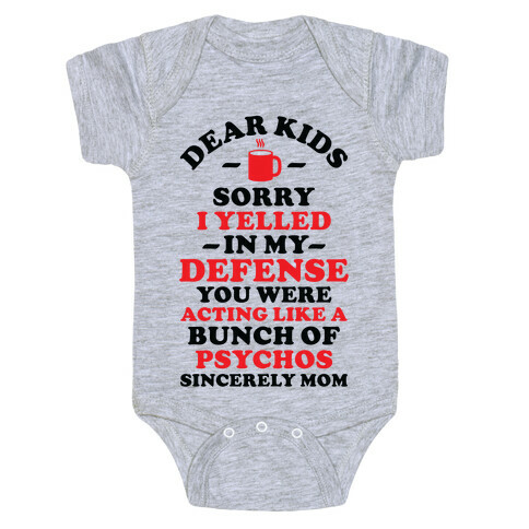 Dear Kids Sorry I Yelled In My Defense You Were Acting Like a Bunch of Psychos Sincerely Mom Baby One-Piece