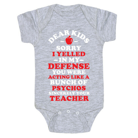 Dear Kids Sorry I Yelled In My Defense You Were Acting Like a Bunch of Psychos Sincerely Your Teacher Baby One-Piece