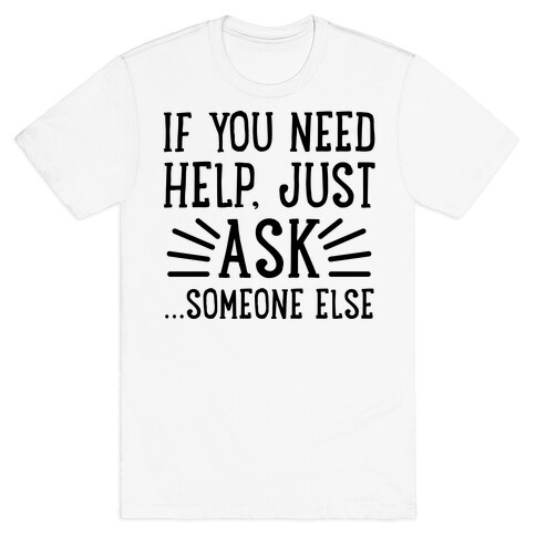If You Need Help, Just Ask!... someone else T-Shirt