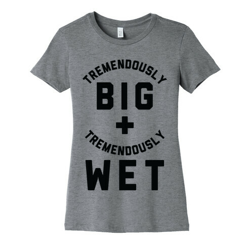 Tremendously Big and Tremendously Wet Womens T-Shirt