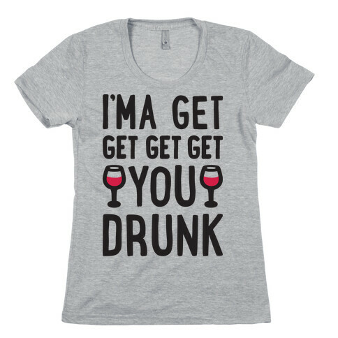 I'ma Get Get Get Get You Drunk Womens T-Shirt