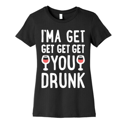 I'ma Get Get Get Get You Drunk Womens T-Shirt