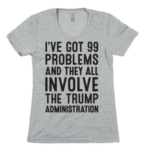 I've Got 99 Problems And They All Involve The Trump Administration  Womens T-Shirt