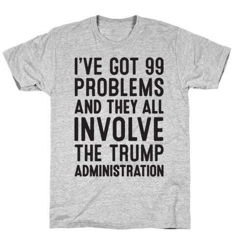 I've Got 99 Problems And They All Involve The Trump Administration  T-Shirt