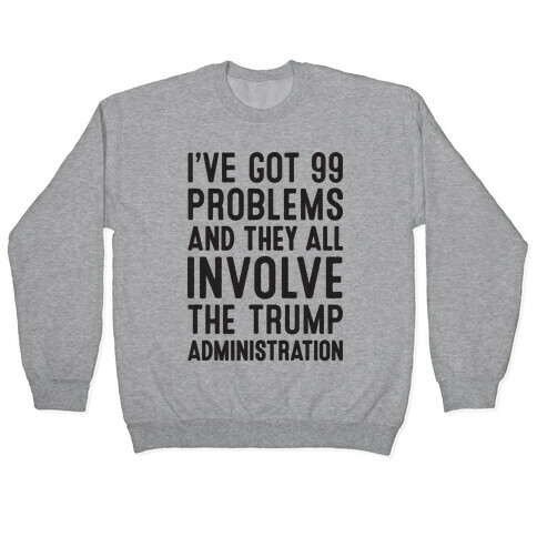 I've Got 99 Problems And They All Involve The Trump Administration  Pullover