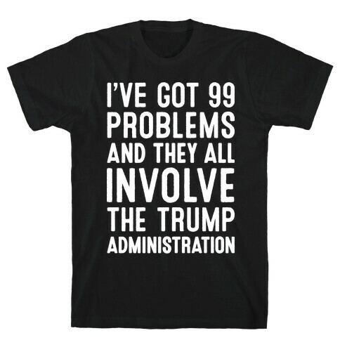 I've Got 99 Problems And They All Involve The Trump Administration  T-Shirt