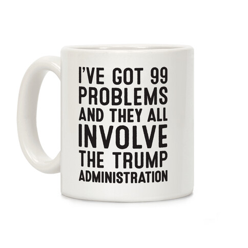I've Got 99 Problems And They All Involve The Trump Administration  Coffee Mug