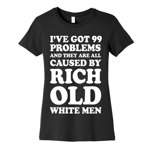 I've Got 99 Problems And They Are All Caused By Rich White Men Womens T-Shirt