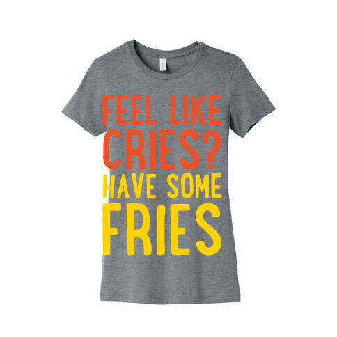 Feel Like Cries Have Some Fries  Womens T-Shirt
