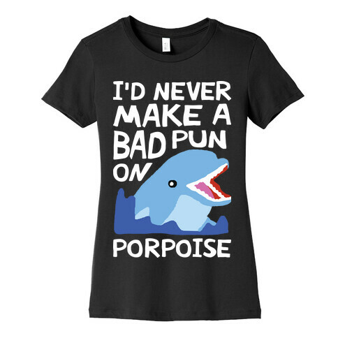 I'd Never Make A Bad Pun On Porpoise Womens T-Shirt