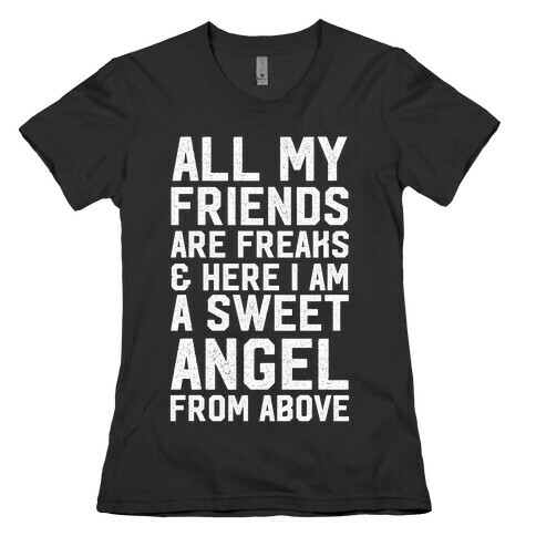 All My Friends are Freaks and Here I am a Sweet Angel From Above Womens T-Shirt