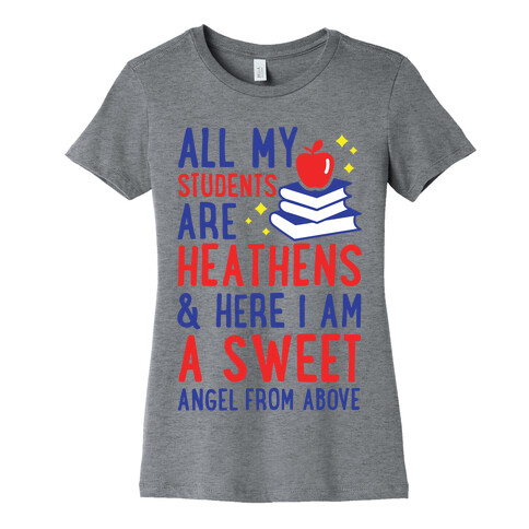 All My Students are Heathens and Here I am a Sweet angel From Above Womens T-Shirt