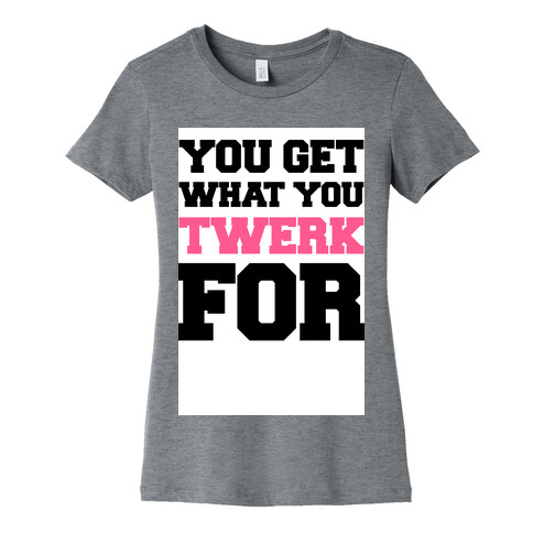 You Get What You Twerk For Womens T-Shirt