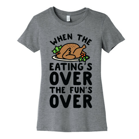 When the Eating's Over the Fun's Over Womens T-Shirt