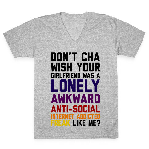 Don't Cha Wish Your Girlfriend Was A Lonely, Awkward, Anti-Social, Internet Addicted Freak Like Me V-Neck Tee Shirt