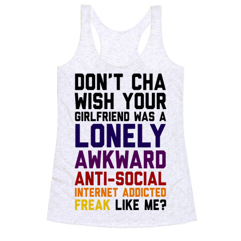 Don't Cha Wish Your Girlfriend Was A Lonely, Awkward, Anti-Social, Internet Addicted Freak Like Me Racerback Tank Top