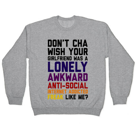 Don't Cha Wish Your Girlfriend Was A Lonely, Awkward, Anti-Social, Internet Addicted Freak Like Me Pullover