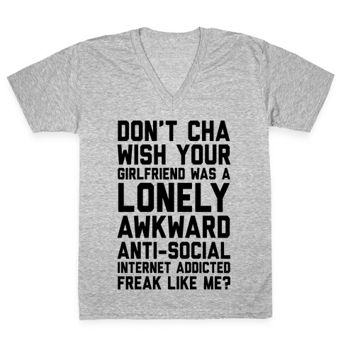 Don't Cha Wish Your Girlfriend Was A Lonely, Awkward, Anti-Social, Internet Addicted Freak Like Me V-Neck Tee Shirt