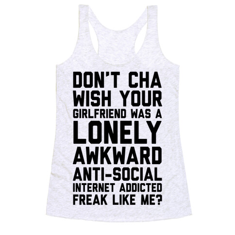 Don't Cha Wish Your Girlfriend Was A Lonely, Awkward, Anti-Social, Internet Addicted Freak Like Me Racerback Tank Top