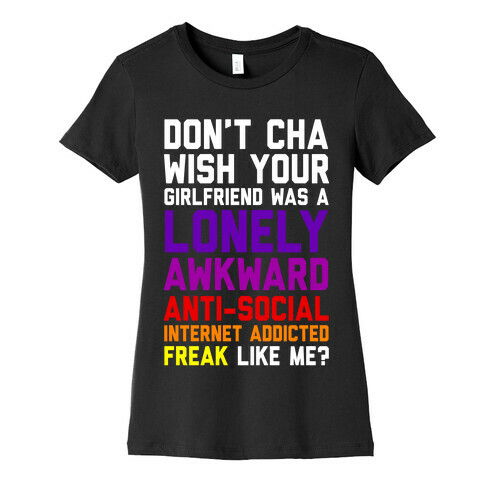 Don't Cha Wish Your Girlfriend Was A Lonely, Awkward, Anti-Social, Internet Addicted Freak Like Me Womens T-Shirt