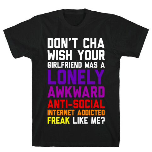 Don't Cha Wish Your Girlfriend Was A Lonely, Awkward, Anti-Social, Internet Addicted Freak Like Me T-Shirt