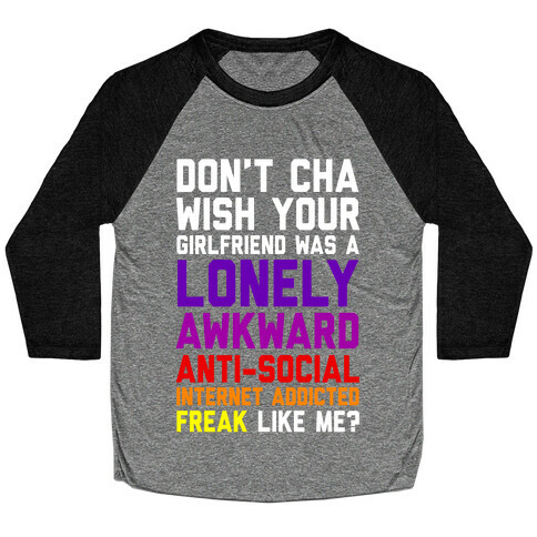 Don't Cha Wish Your Girlfriend Was A Lonely, Awkward, Anti-Social, Internet Addicted Freak Like Me Baseball Tee