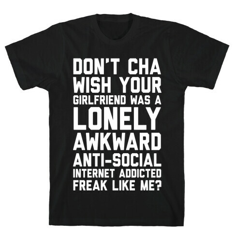 Don't Cha Wish Your Girlfriend Was A Lonely, Awkward, Anti-Social, Internet Addicted Freak Like Me T-Shirt