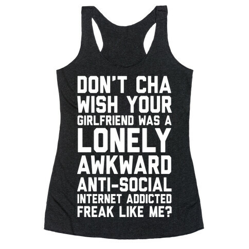 Don't Cha Wish Your Girlfriend Was A Lonely, Awkward, Anti-Social, Internet Addicted Freak Like Me Racerback Tank Top