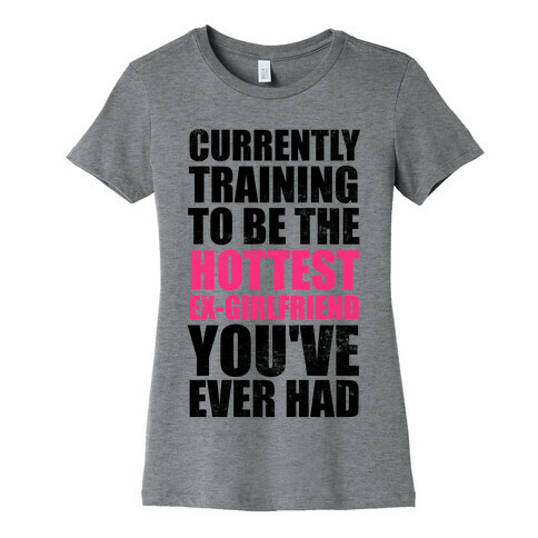 Currently Training To Be The Hottest Ex-Girlfriend You've Ever Had Womens T-Shirt