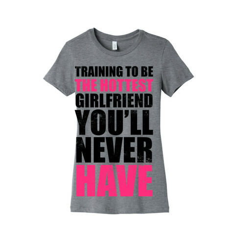 Training To Be The Hottest Girlfriend You'll Never Have Womens T-Shirt