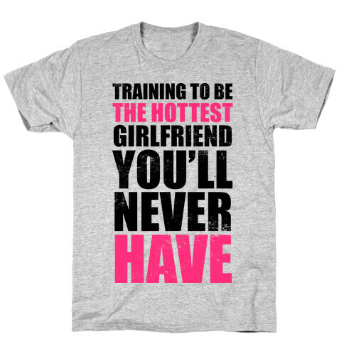 Training To Be The Hottest Girlfriend You'll Never Have T-Shirt