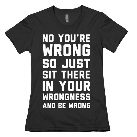 No You're Wrong So Just Sit There In Your Wrongness And Be Wrong Womens T-Shirt