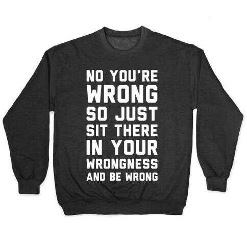 No You're Wrong So Just Sit There In Your Wrongness And Be Wrong Pullover