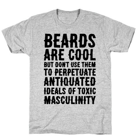 Beards Are Cool But Don't Use Them To Perpetuate Antiquated Ideals of Toxic Masculinity  T-Shirt