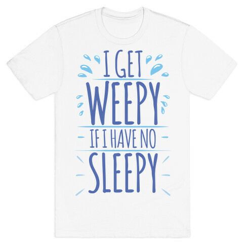 I Get Weepy If I Have No Sleepy T-Shirt