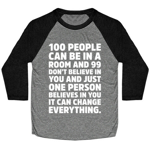100 People Can Be In A Room and 99 Don't Believe In You Inspirational Quote White Print Baseball Tee