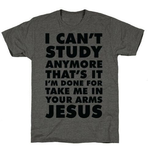 I Can't Study Anymore Take Me In Your Arms Jesus T-Shirt