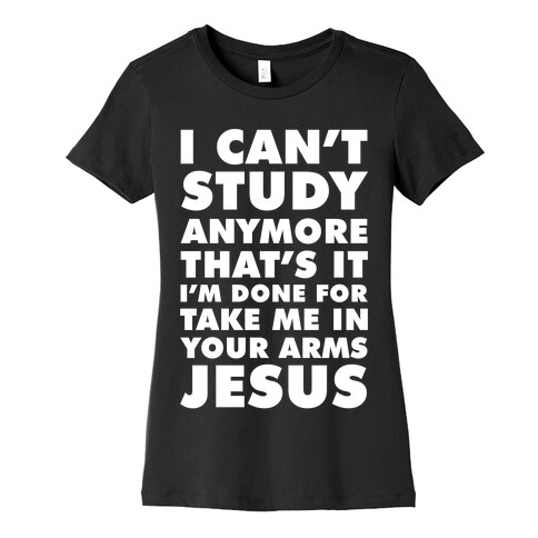 I Can't Study Anymore Take Me In Your Arms Jesus Womens T-Shirt