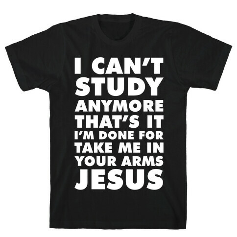 I Can't Study Anymore Take Me In Your Arms Jesus T-Shirt