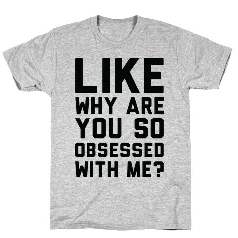 Like Why Are You So Obsessed with Me T-Shirt