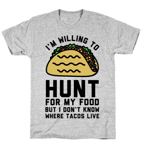 I'm Willing to Hunt For My Food But I Don't Know Where Tacos Live T-Shirt