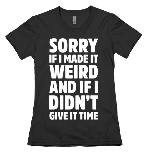 Sorry If I Made It Weird and if I Didn't Give it Time Womens T-Shirt