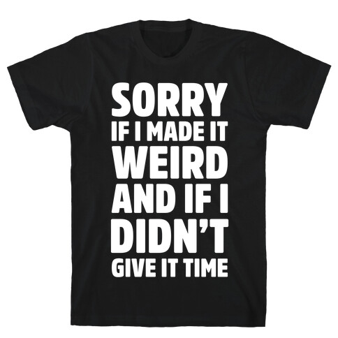 Sorry If I Made It Weird and if I Didn't Give it Time T-Shirt