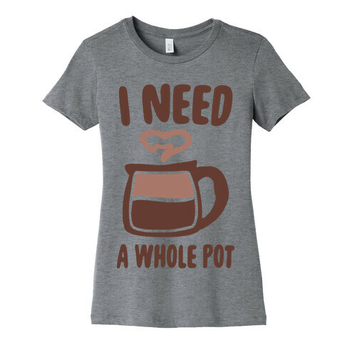 I Need a Whole Pot Womens T-Shirt