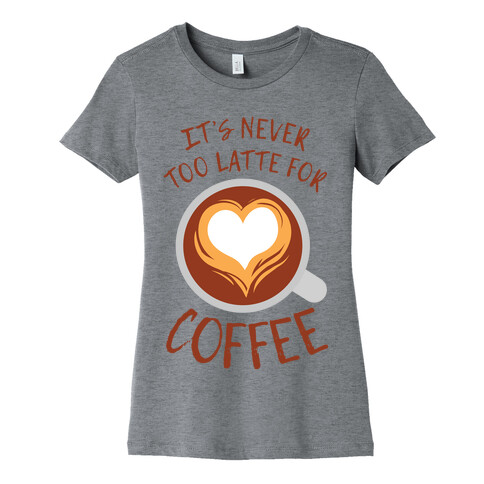 It's Never Too Latte For Coffee Womens T-Shirt