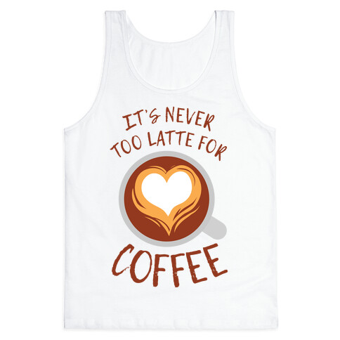 It's Never Too Latte For Coffee Tank Top
